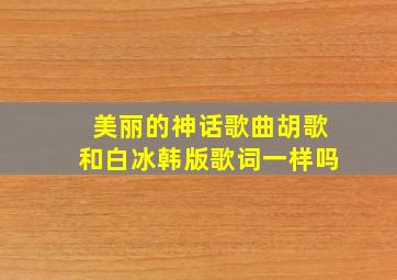 美丽的神话歌曲胡歌和白冰韩版歌词一样吗