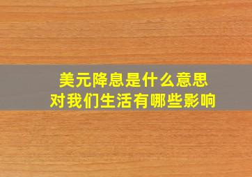 美元降息是什么意思对我们生活有哪些影响