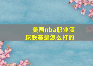 美国nba职业篮球联赛是怎么打的