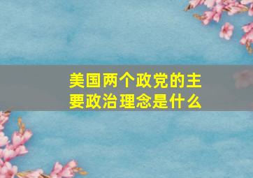 美国两个政党的主要政治理念是什么