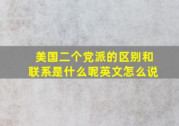 美国二个党派的区别和联系是什么呢英文怎么说