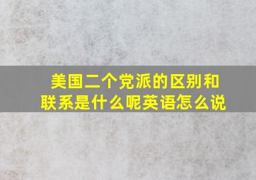 美国二个党派的区别和联系是什么呢英语怎么说