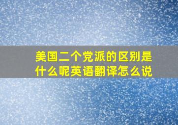 美国二个党派的区别是什么呢英语翻译怎么说