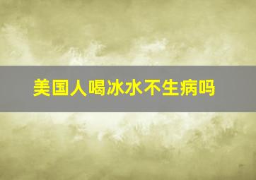 美国人喝冰水不生病吗