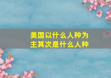 美国以什么人种为主其次是什么人种