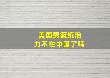 美国男篮统治力不在中国了吗