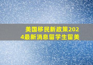 美国移民新政策2024最新消息留学生留美