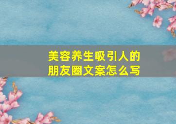 美容养生吸引人的朋友圈文案怎么写