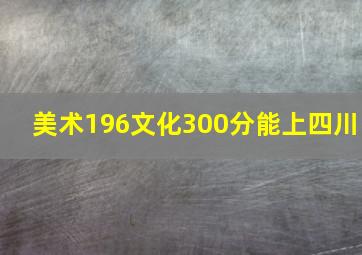 美术196文化300分能上四川