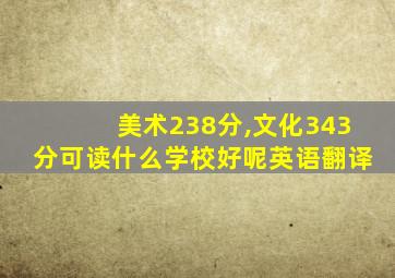 美术238分,文化343分可读什么学校好呢英语翻译