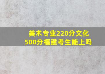 美术专业220分文化500分福建考生能上吗