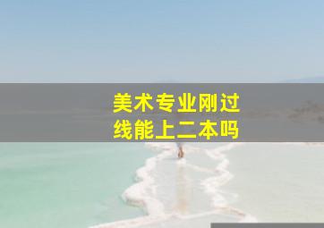 美术专业刚过线能上二本吗