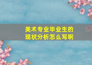 美术专业毕业生的现状分析怎么写啊