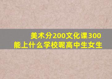 美术分200文化课300能上什么学校呢高中生女生