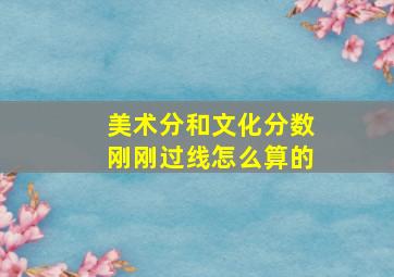 美术分和文化分数刚刚过线怎么算的