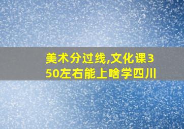 美术分过线,文化课350左右能上啥学四川