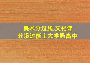 美术分过线,文化课分没过能上大学吗高中