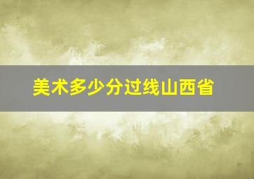 美术多少分过线山西省