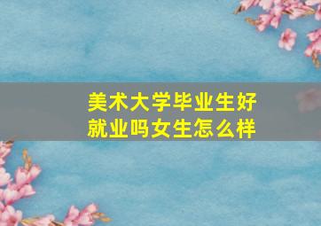 美术大学毕业生好就业吗女生怎么样