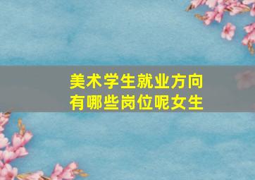 美术学生就业方向有哪些岗位呢女生