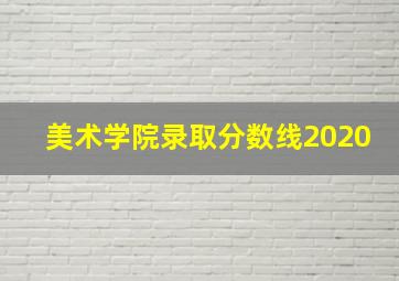 美术学院录取分数线2020