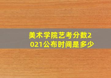 美术学院艺考分数2021公布时间是多少