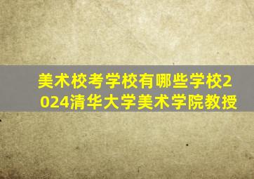 美术校考学校有哪些学校2024清华大学美术学院教授