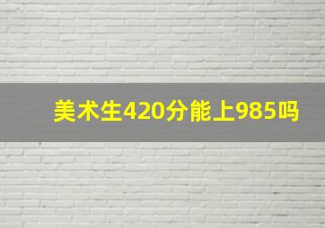 美术生420分能上985吗