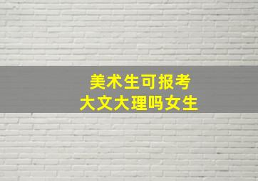 美术生可报考大文大理吗女生