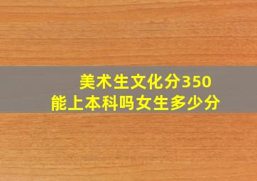 美术生文化分350能上本科吗女生多少分