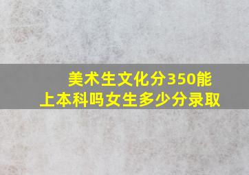 美术生文化分350能上本科吗女生多少分录取