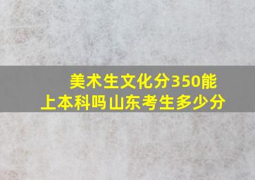 美术生文化分350能上本科吗山东考生多少分