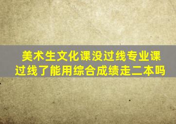 美术生文化课没过线专业课过线了能用综合成绩走二本吗