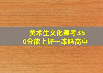 美术生文化课考350分能上好一本吗高中