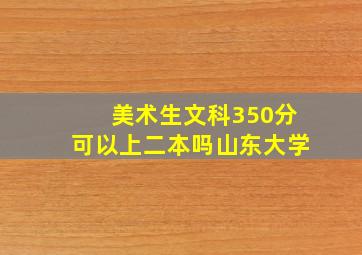 美术生文科350分可以上二本吗山东大学