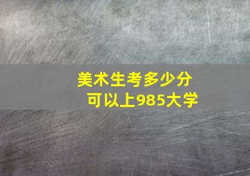 美术生考多少分可以上985大学