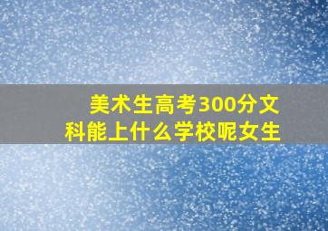 美术生高考300分文科能上什么学校呢女生