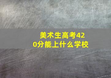 美术生高考420分能上什么学校