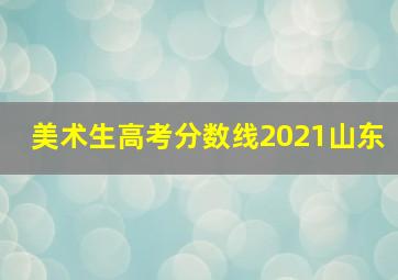 美术生高考分数线2021山东