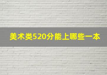 美术类520分能上哪些一本