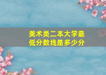 美术类二本大学最低分数线是多少分