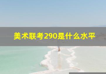 美术联考290是什么水平