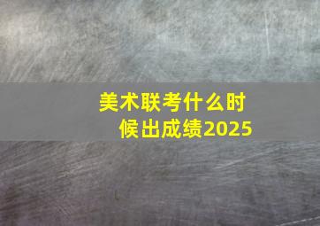 美术联考什么时候出成绩2025