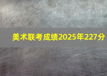 美术联考成绩2025年227分