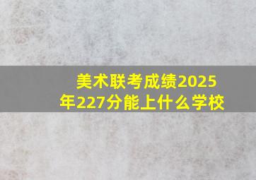 美术联考成绩2025年227分能上什么学校