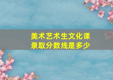 美术艺术生文化课录取分数线是多少