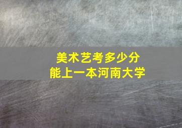 美术艺考多少分能上一本河南大学