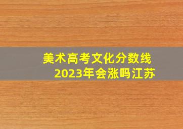 美术高考文化分数线2023年会涨吗江苏