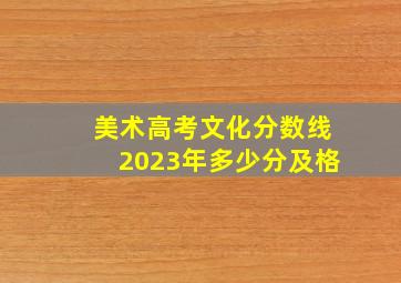 美术高考文化分数线2023年多少分及格