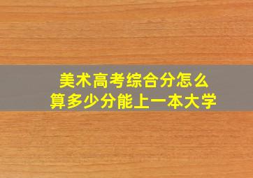 美术高考综合分怎么算多少分能上一本大学